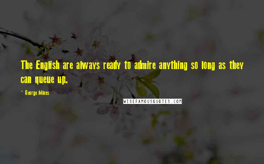 George Mikes Quotes: The English are always ready to admire anything so long as they can queue up.