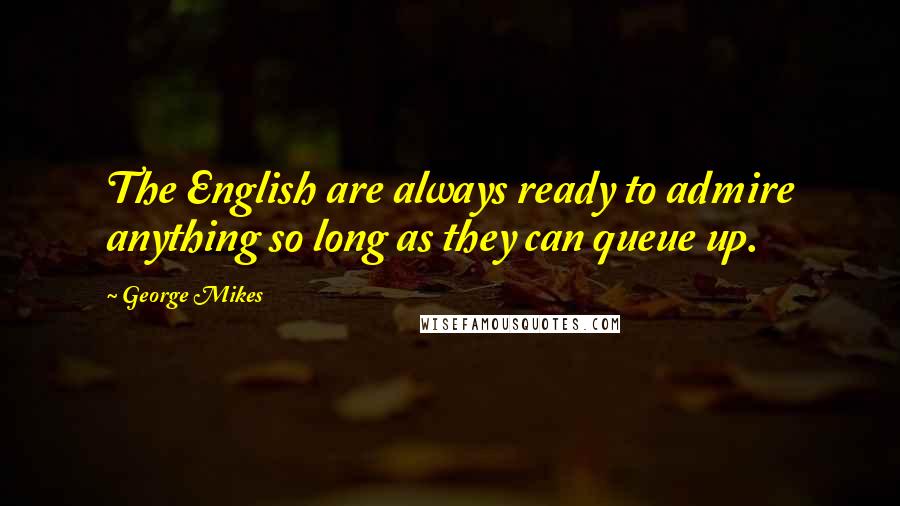 George Mikes Quotes: The English are always ready to admire anything so long as they can queue up.