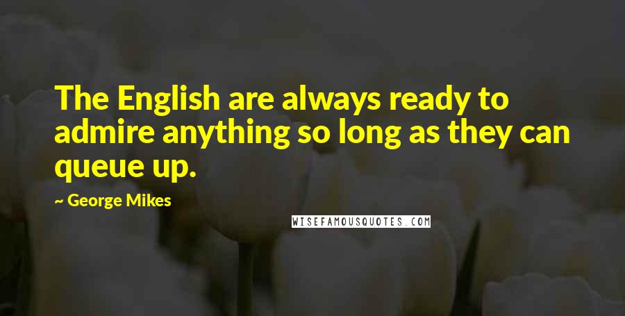 George Mikes Quotes: The English are always ready to admire anything so long as they can queue up.