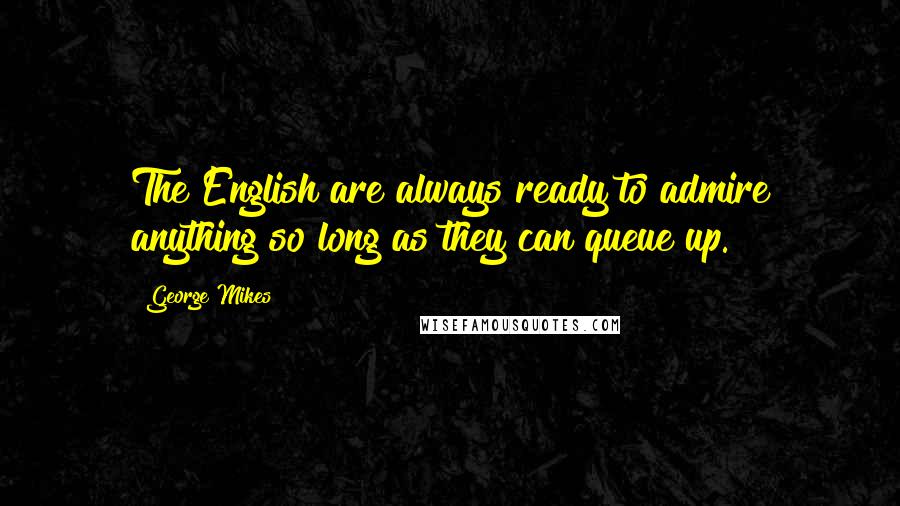 George Mikes Quotes: The English are always ready to admire anything so long as they can queue up.