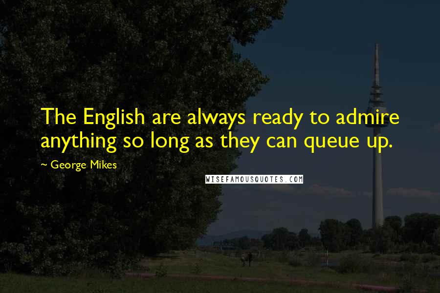 George Mikes Quotes: The English are always ready to admire anything so long as they can queue up.