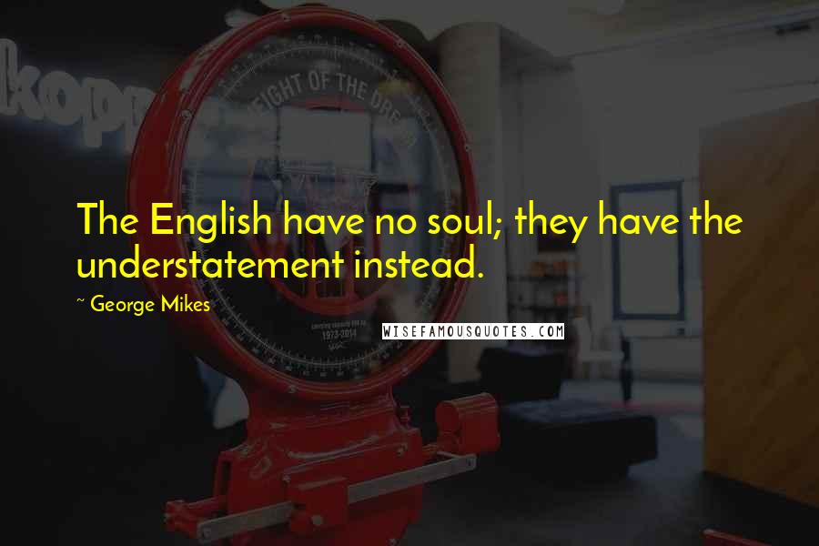 George Mikes Quotes: The English have no soul; they have the understatement instead.