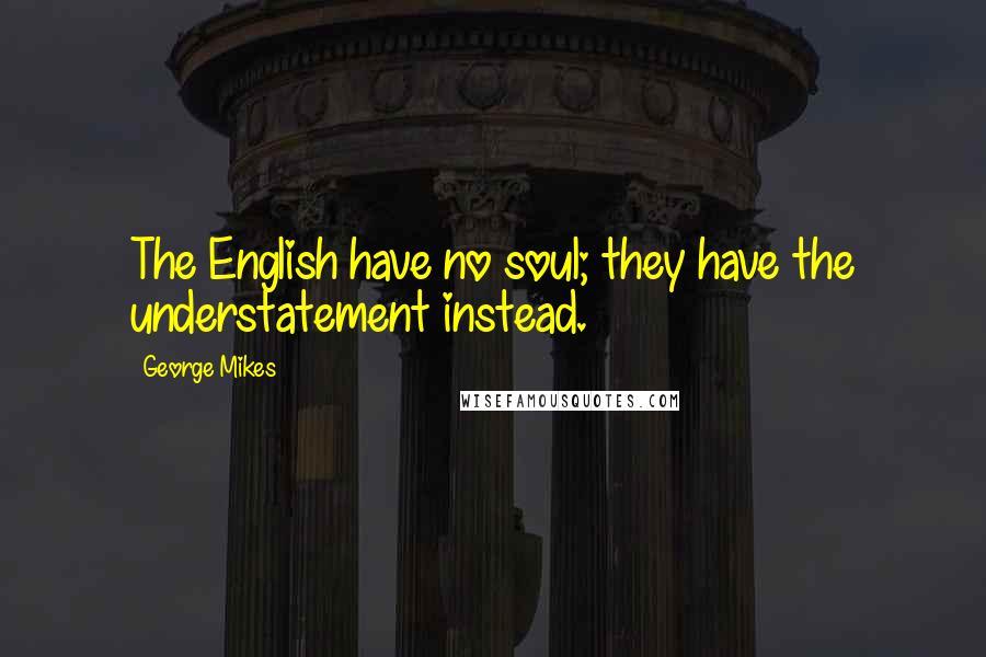 George Mikes Quotes: The English have no soul; they have the understatement instead.