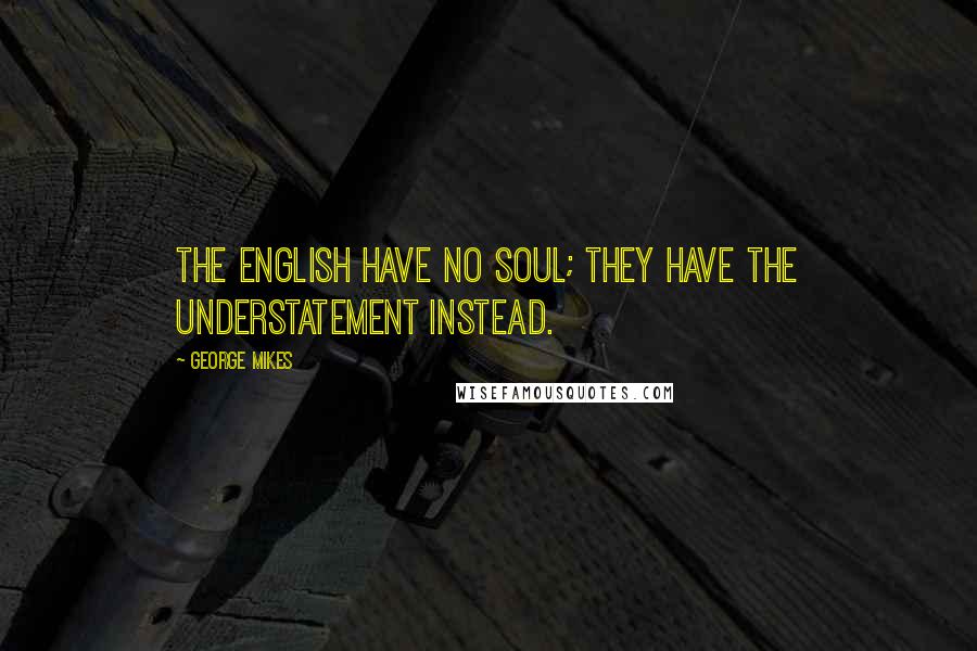 George Mikes Quotes: The English have no soul; they have the understatement instead.