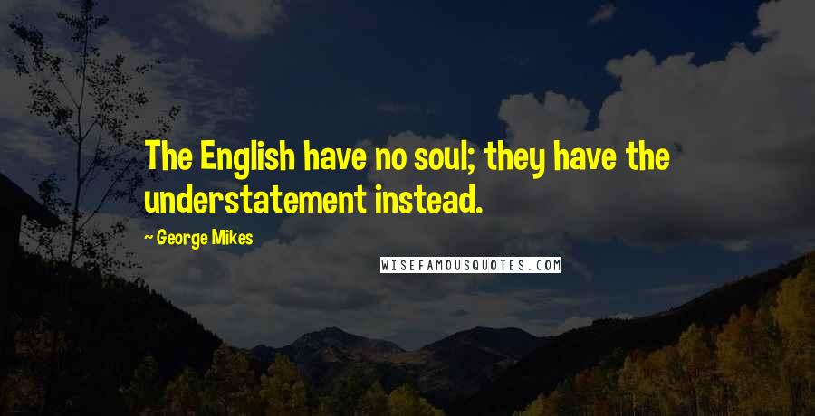 George Mikes Quotes: The English have no soul; they have the understatement instead.