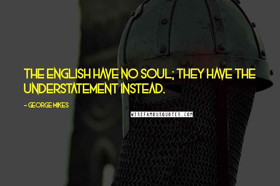 George Mikes Quotes: The English have no soul; they have the understatement instead.