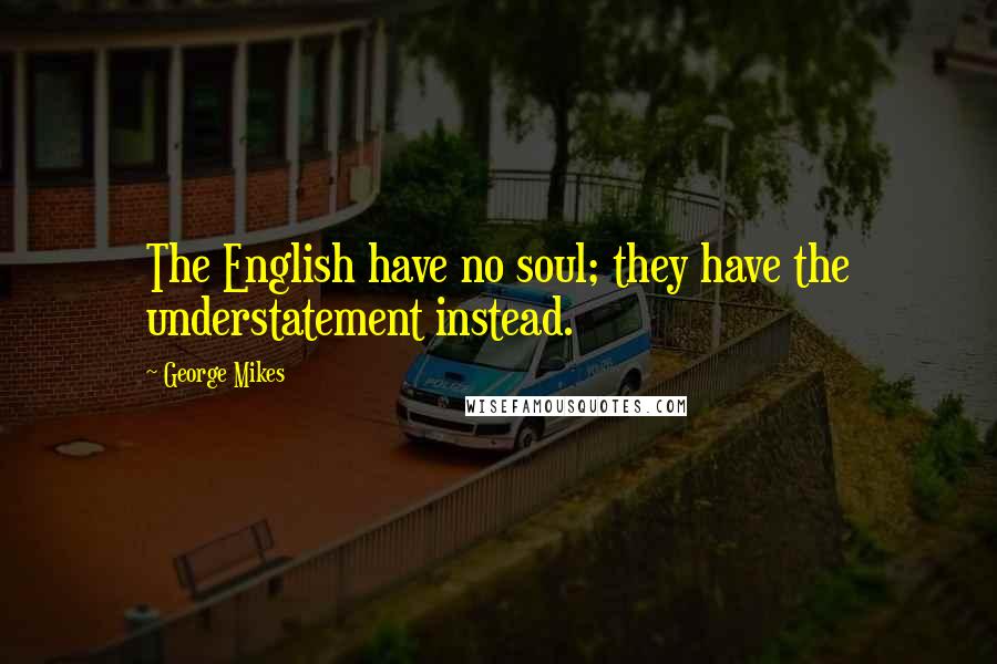 George Mikes Quotes: The English have no soul; they have the understatement instead.