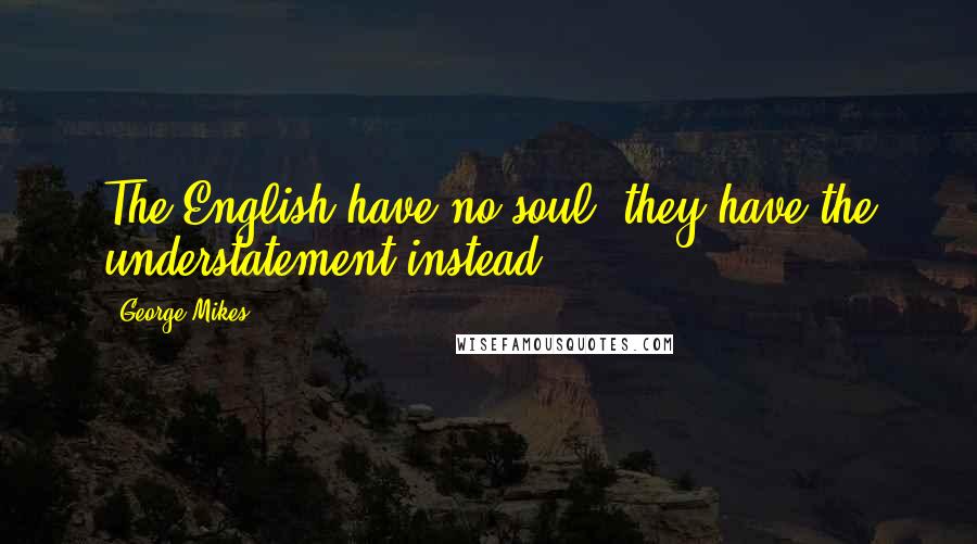 George Mikes Quotes: The English have no soul; they have the understatement instead.
