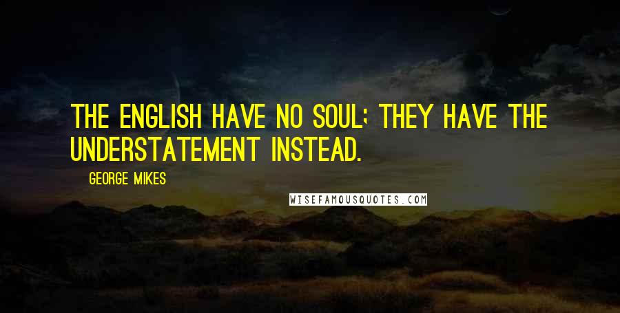 George Mikes Quotes: The English have no soul; they have the understatement instead.