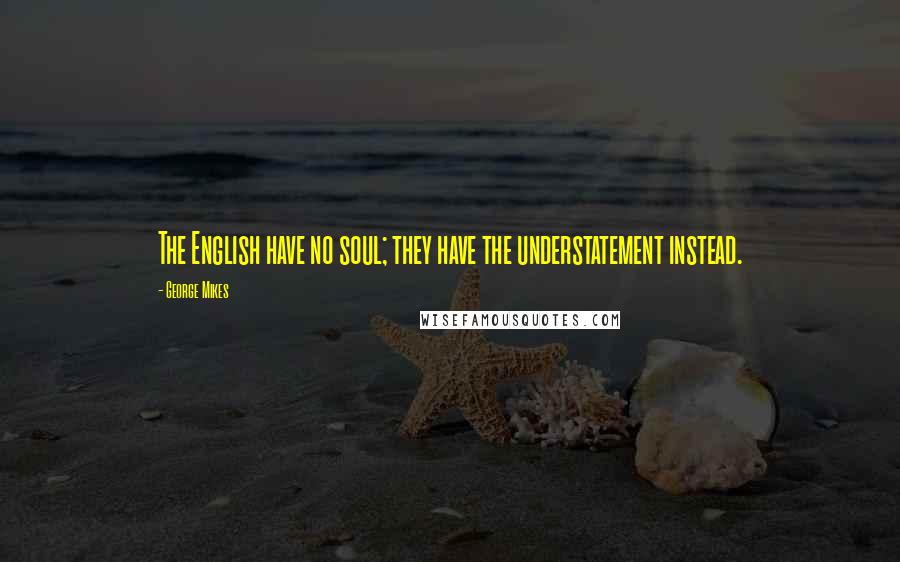 George Mikes Quotes: The English have no soul; they have the understatement instead.