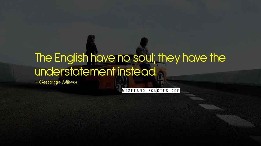 George Mikes Quotes: The English have no soul; they have the understatement instead.