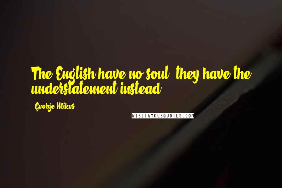 George Mikes Quotes: The English have no soul; they have the understatement instead.