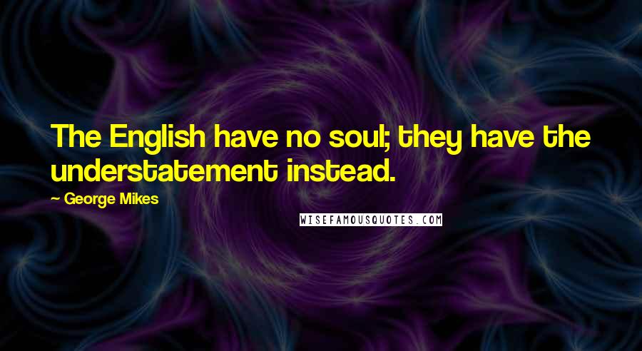 George Mikes Quotes: The English have no soul; they have the understatement instead.