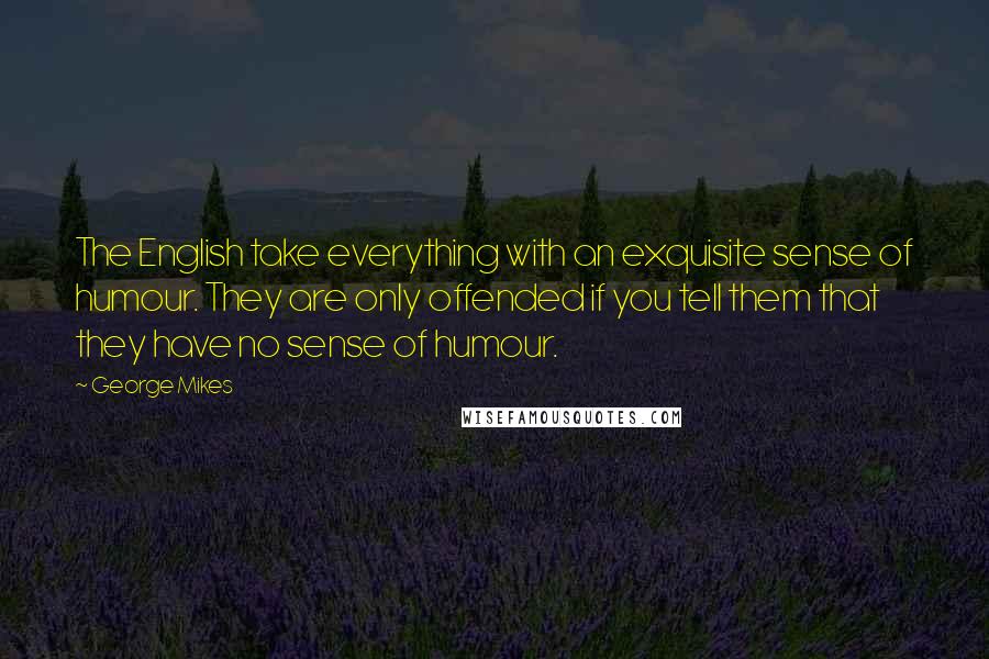 George Mikes Quotes: The English take everything with an exquisite sense of humour. They are only offended if you tell them that they have no sense of humour.