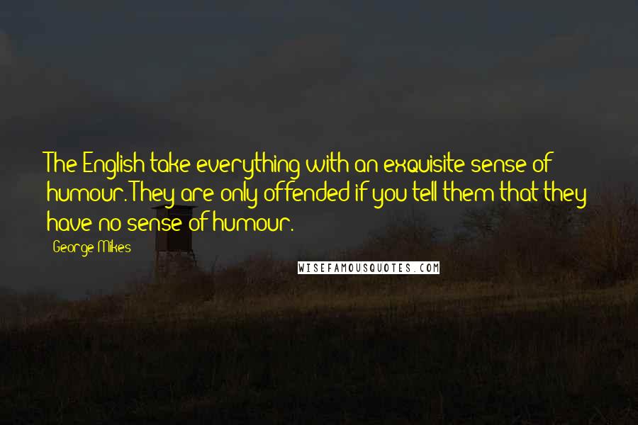 George Mikes Quotes: The English take everything with an exquisite sense of humour. They are only offended if you tell them that they have no sense of humour.