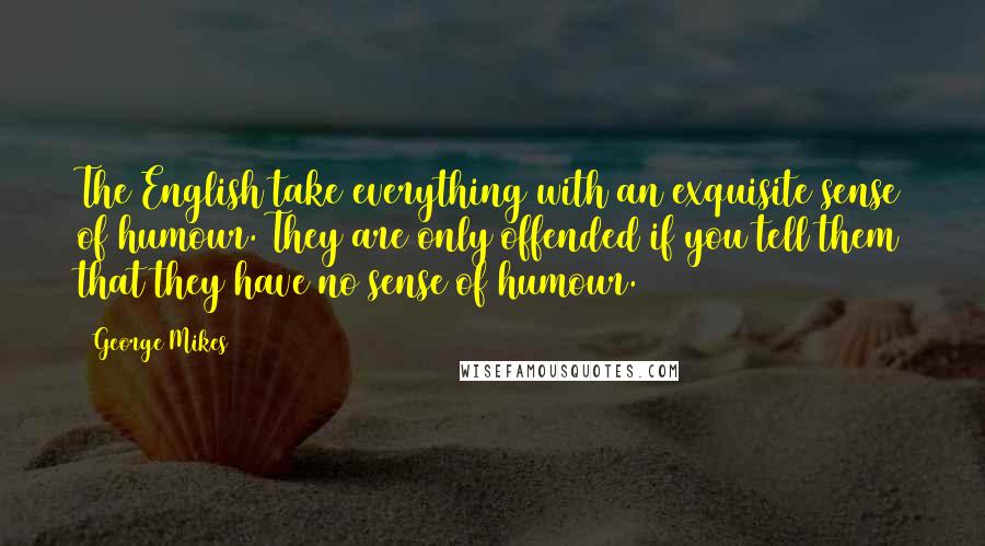 George Mikes Quotes: The English take everything with an exquisite sense of humour. They are only offended if you tell them that they have no sense of humour.