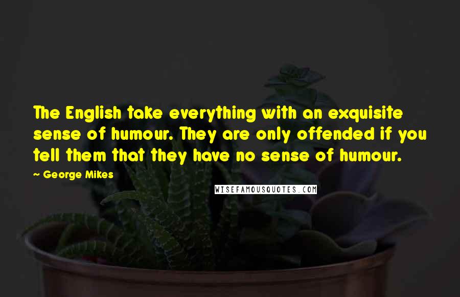 George Mikes Quotes: The English take everything with an exquisite sense of humour. They are only offended if you tell them that they have no sense of humour.