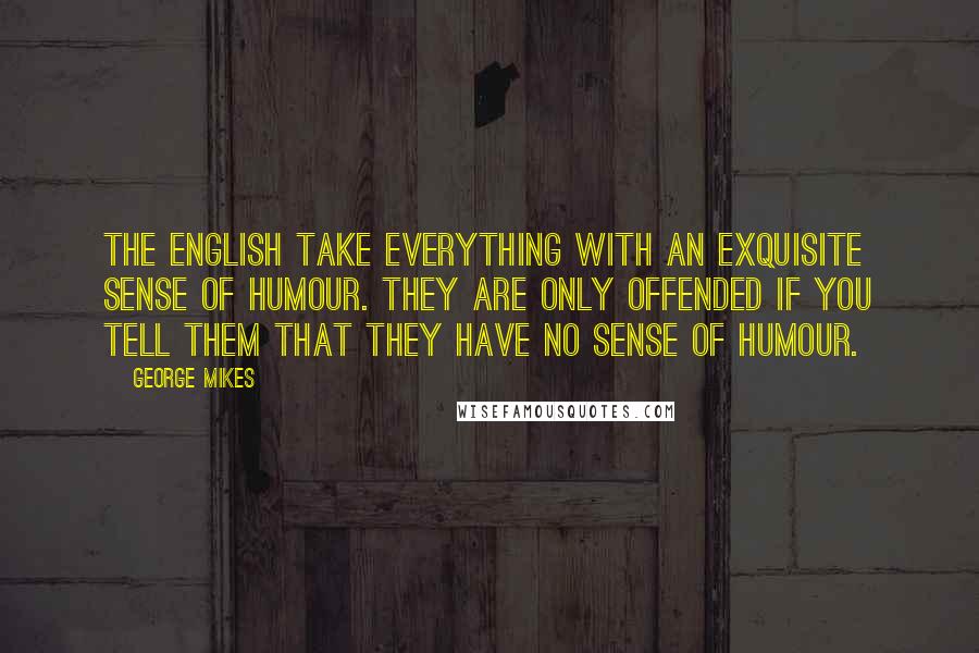 George Mikes Quotes: The English take everything with an exquisite sense of humour. They are only offended if you tell them that they have no sense of humour.