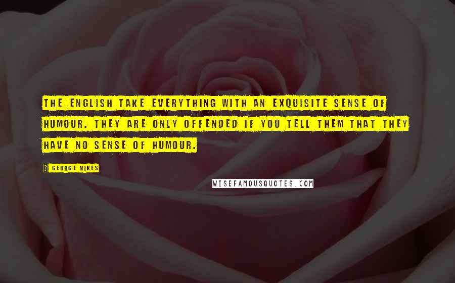 George Mikes Quotes: The English take everything with an exquisite sense of humour. They are only offended if you tell them that they have no sense of humour.