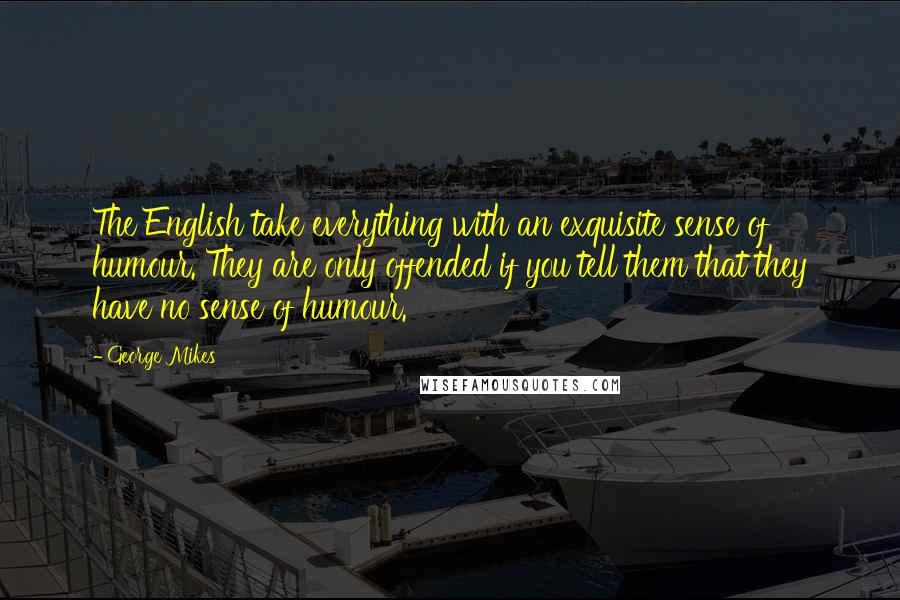 George Mikes Quotes: The English take everything with an exquisite sense of humour. They are only offended if you tell them that they have no sense of humour.