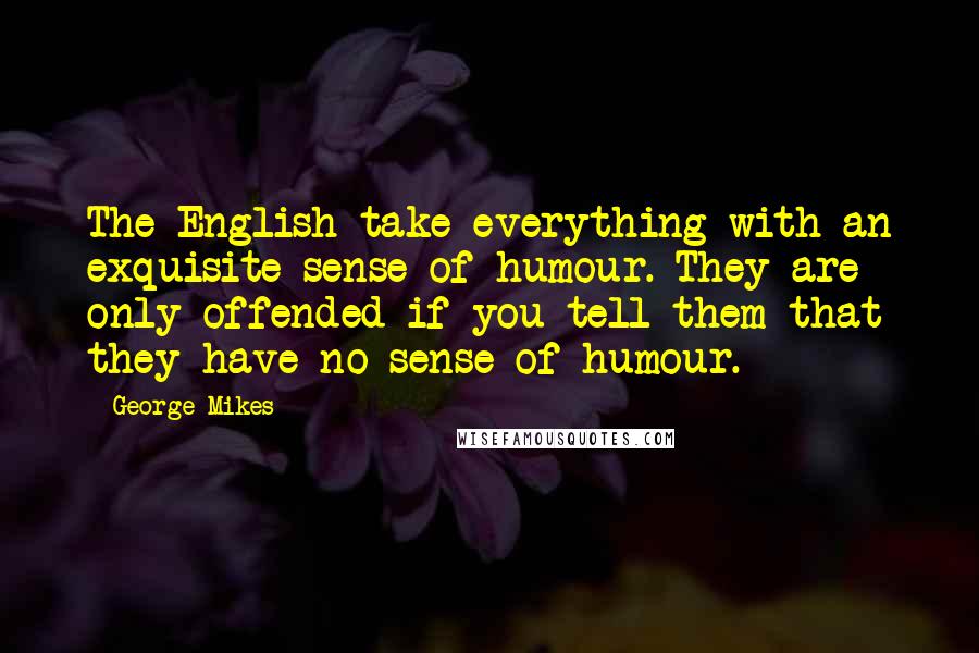 George Mikes Quotes: The English take everything with an exquisite sense of humour. They are only offended if you tell them that they have no sense of humour.