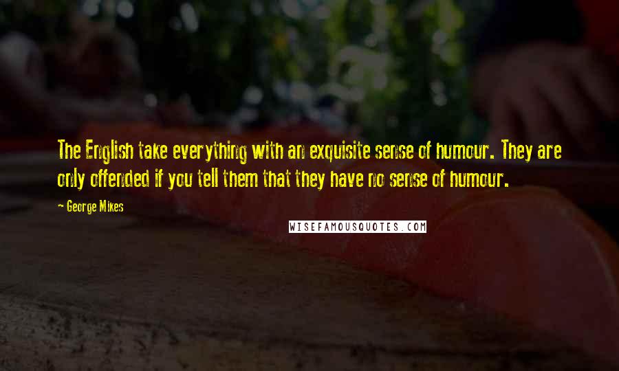 George Mikes Quotes: The English take everything with an exquisite sense of humour. They are only offended if you tell them that they have no sense of humour.