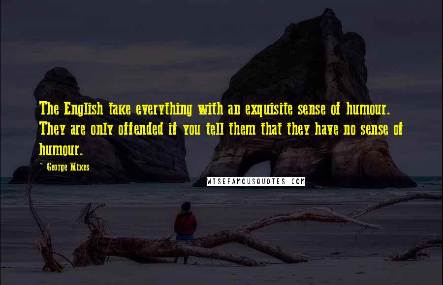 George Mikes Quotes: The English take everything with an exquisite sense of humour. They are only offended if you tell them that they have no sense of humour.