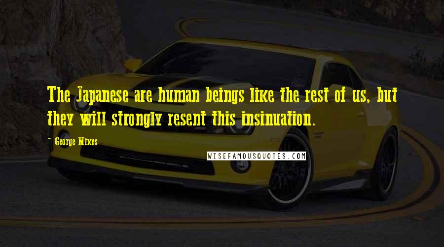 George Mikes Quotes: The Japanese are human beings like the rest of us, but they will strongly resent this insinuation.