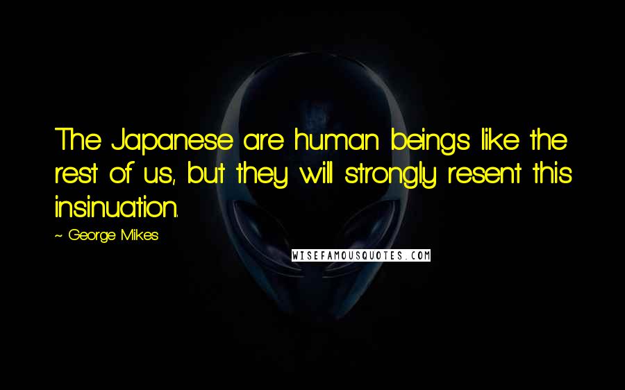 George Mikes Quotes: The Japanese are human beings like the rest of us, but they will strongly resent this insinuation.