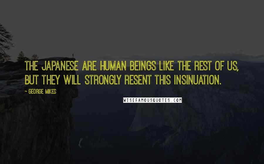 George Mikes Quotes: The Japanese are human beings like the rest of us, but they will strongly resent this insinuation.