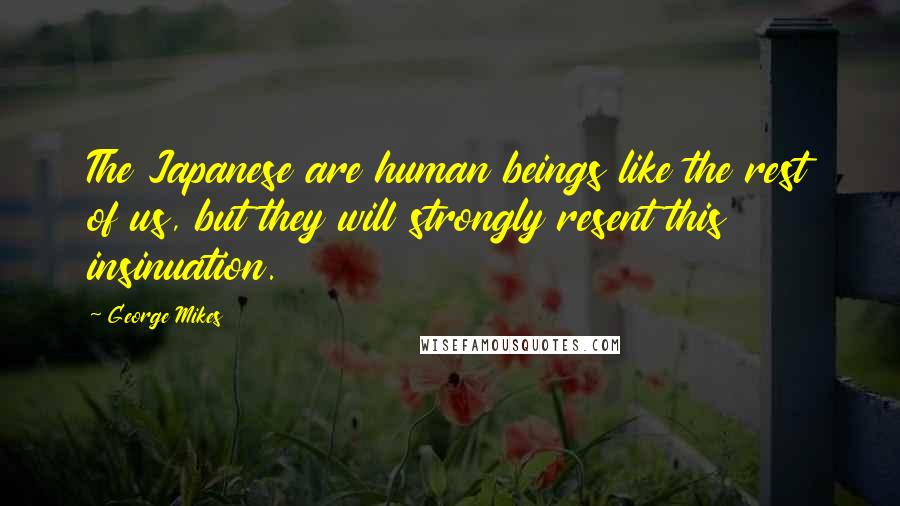 George Mikes Quotes: The Japanese are human beings like the rest of us, but they will strongly resent this insinuation.