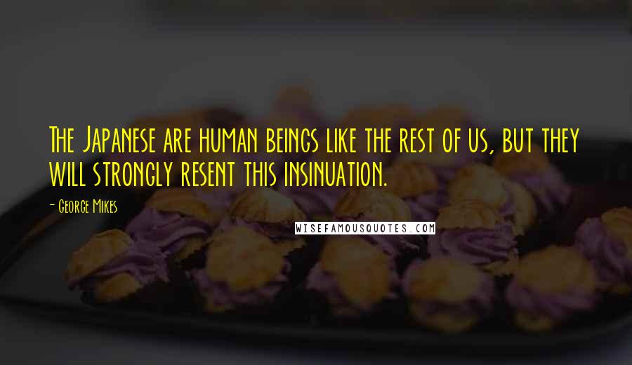 George Mikes Quotes: The Japanese are human beings like the rest of us, but they will strongly resent this insinuation.