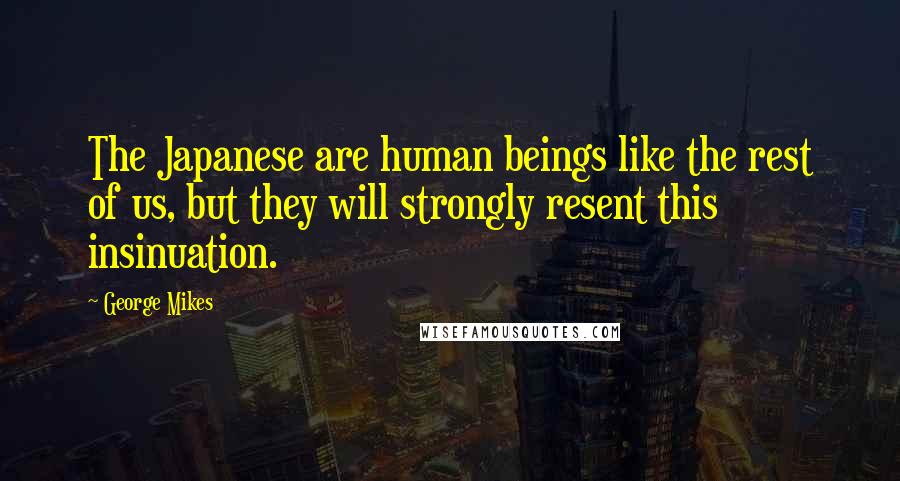 George Mikes Quotes: The Japanese are human beings like the rest of us, but they will strongly resent this insinuation.