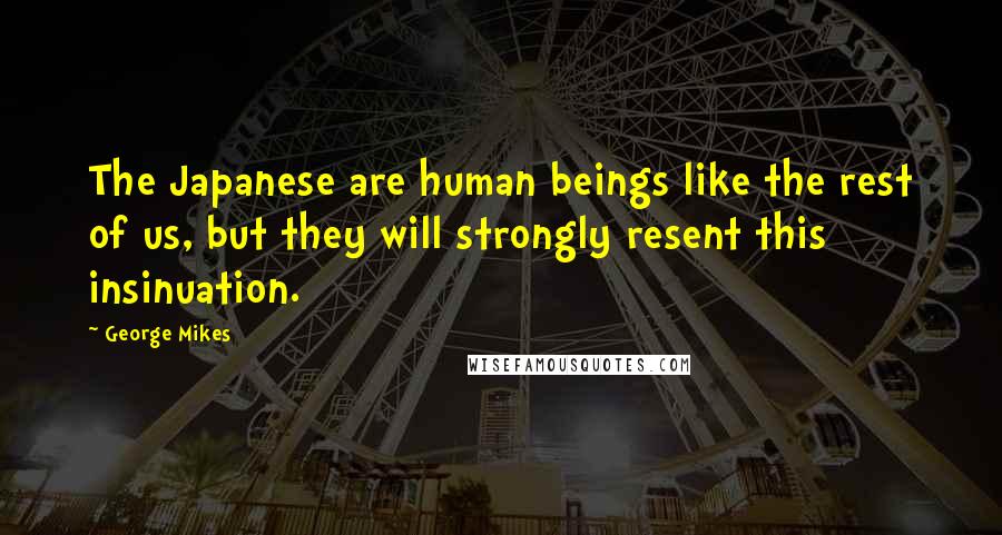 George Mikes Quotes: The Japanese are human beings like the rest of us, but they will strongly resent this insinuation.