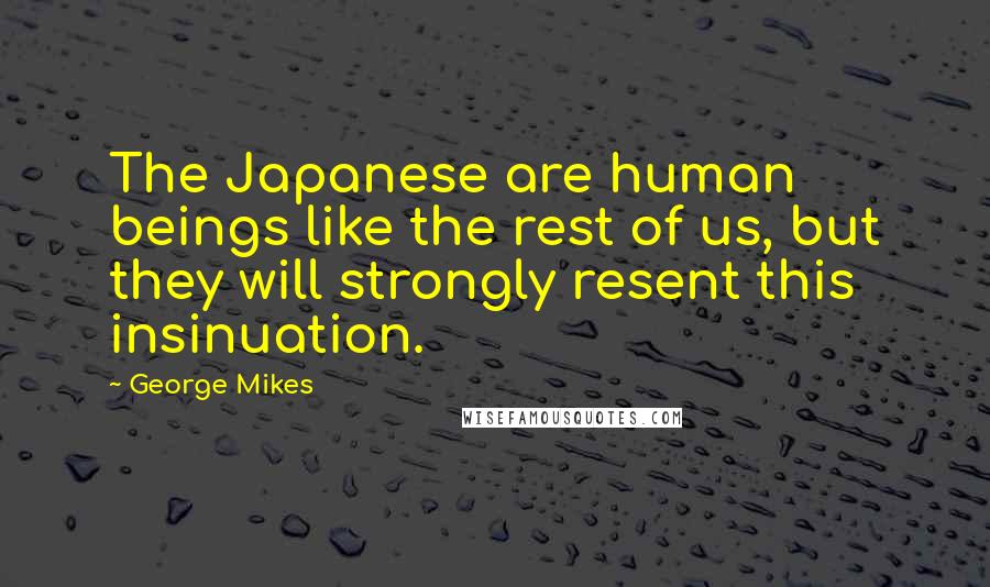 George Mikes Quotes: The Japanese are human beings like the rest of us, but they will strongly resent this insinuation.