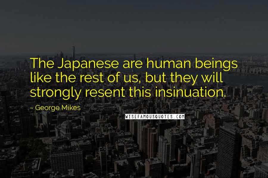 George Mikes Quotes: The Japanese are human beings like the rest of us, but they will strongly resent this insinuation.