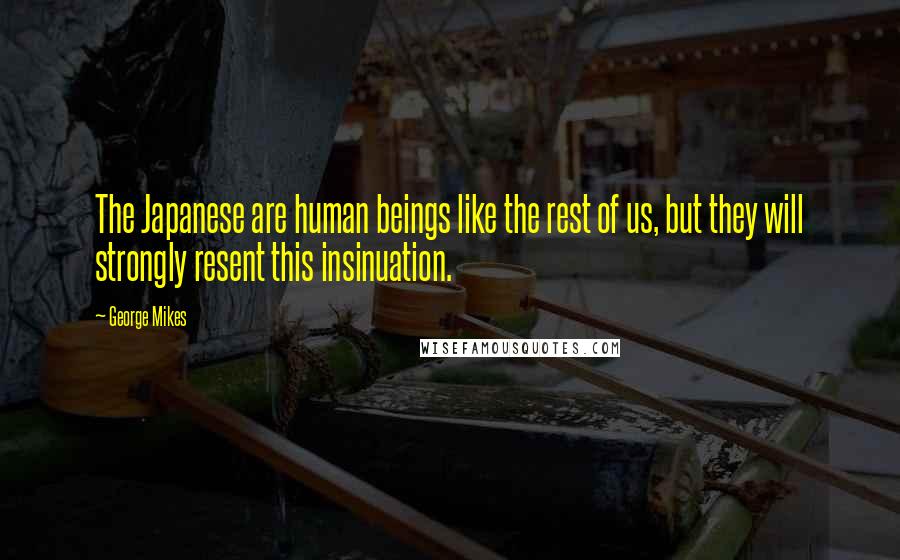 George Mikes Quotes: The Japanese are human beings like the rest of us, but they will strongly resent this insinuation.