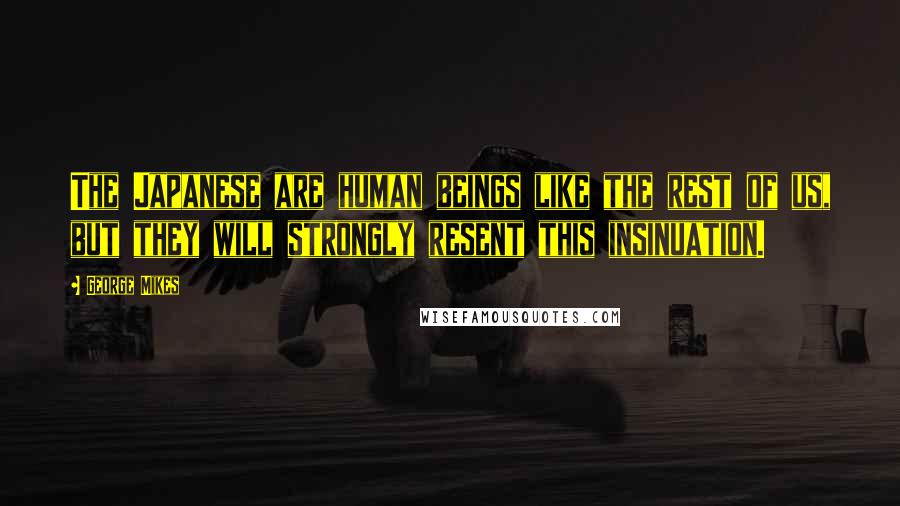 George Mikes Quotes: The Japanese are human beings like the rest of us, but they will strongly resent this insinuation.