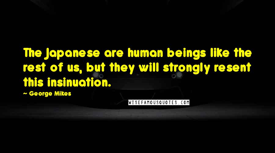 George Mikes Quotes: The Japanese are human beings like the rest of us, but they will strongly resent this insinuation.