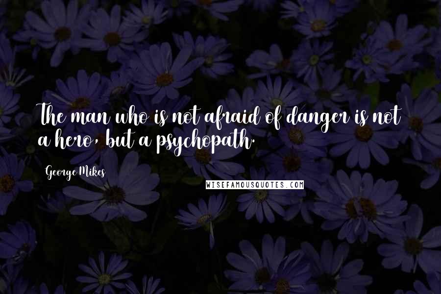 George Mikes Quotes: The man who is not afraid of danger is not a hero, but a psychopath.