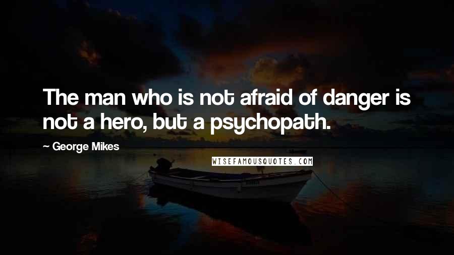 George Mikes Quotes: The man who is not afraid of danger is not a hero, but a psychopath.