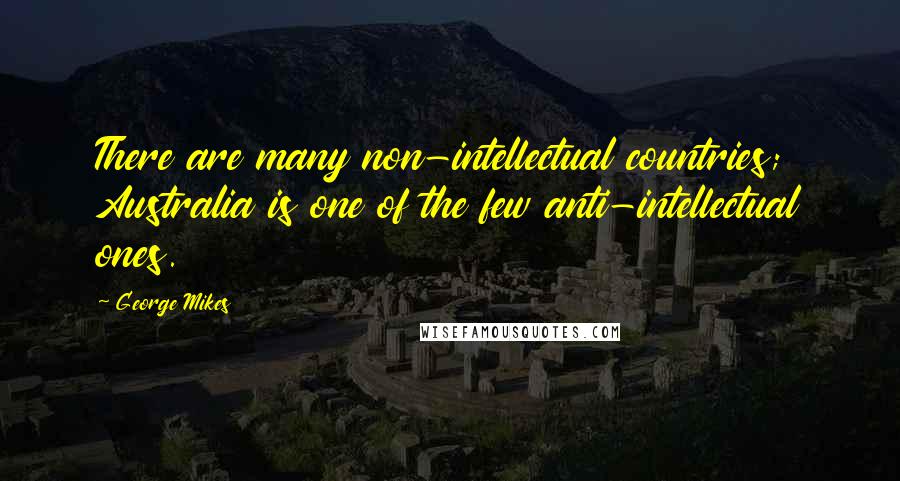 George Mikes Quotes: There are many non-intellectual countries; Australia is one of the few anti-intellectual ones.