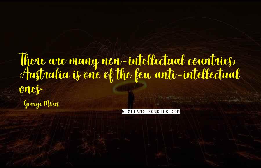 George Mikes Quotes: There are many non-intellectual countries; Australia is one of the few anti-intellectual ones.