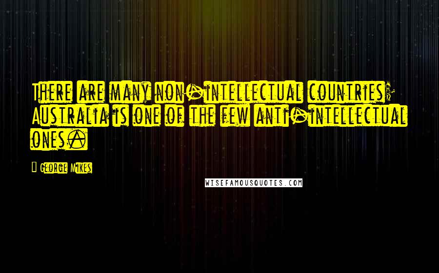 George Mikes Quotes: There are many non-intellectual countries; Australia is one of the few anti-intellectual ones.