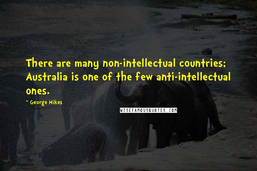 George Mikes Quotes: There are many non-intellectual countries; Australia is one of the few anti-intellectual ones.