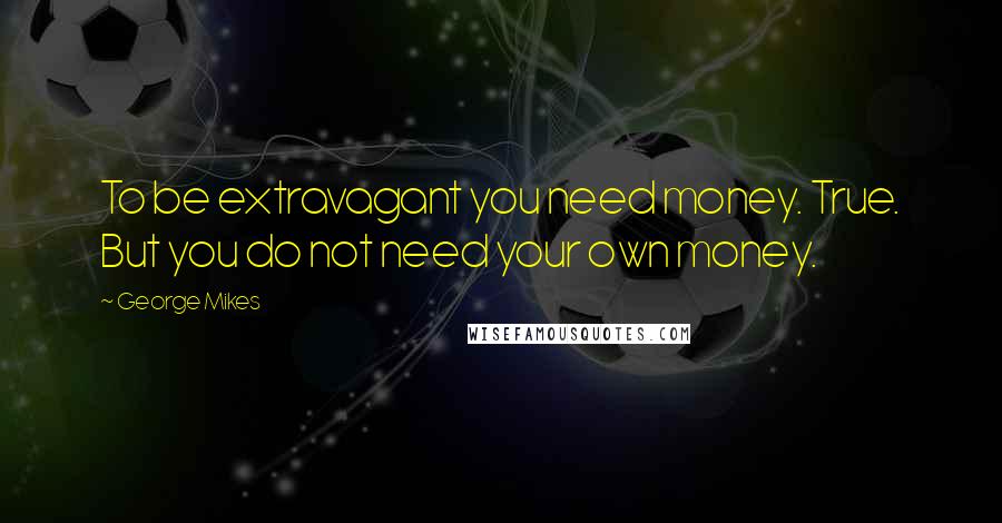 George Mikes Quotes: To be extravagant you need money. True. But you do not need your own money.