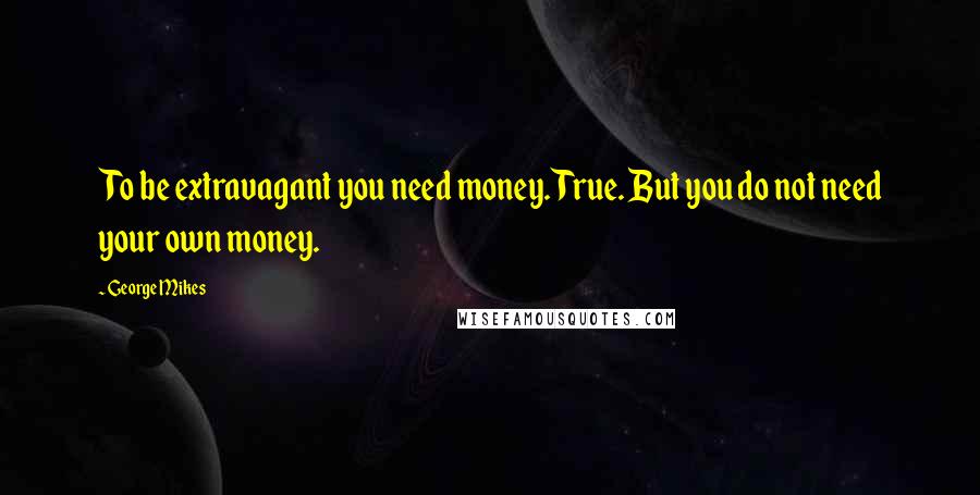 George Mikes Quotes: To be extravagant you need money. True. But you do not need your own money.