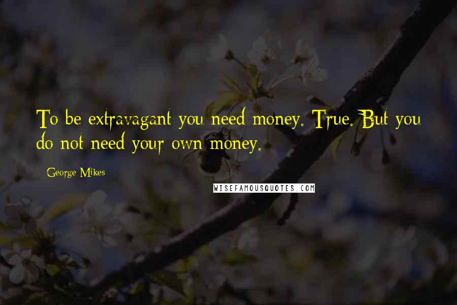 George Mikes Quotes: To be extravagant you need money. True. But you do not need your own money.