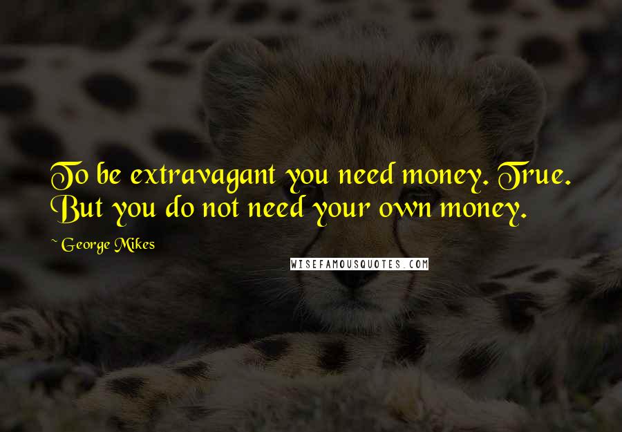 George Mikes Quotes: To be extravagant you need money. True. But you do not need your own money.