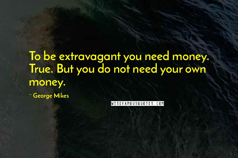 George Mikes Quotes: To be extravagant you need money. True. But you do not need your own money.